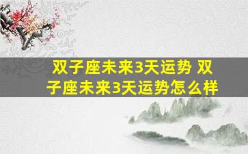双子座未来3天运势 双子座未来3天运势怎么样